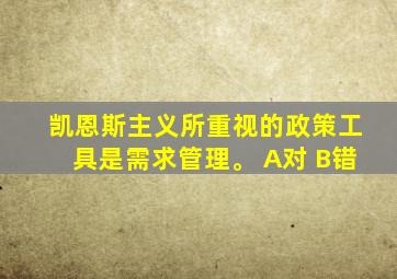 凯恩斯主义所重视的政策工具是需求管理。 A对 B错